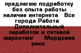 предлагаю подработку без опыта работы,наличие интернета - Все города Работа » Дополнительный заработок и сетевой маркетинг   . Мордовия респ.